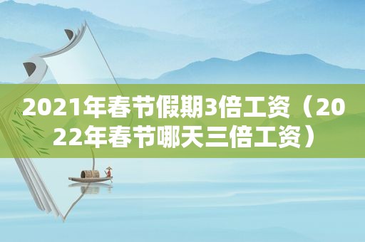 2021年春节假期3倍工资（2022年春节哪天三倍工资）