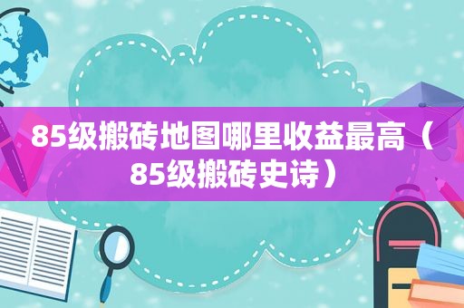 85级搬砖地图哪里收益最高（85级搬砖史诗）