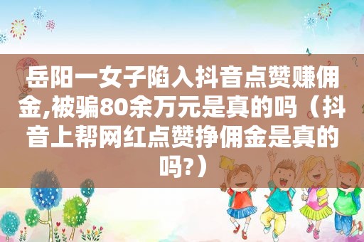 岳阳一女子陷入抖音点赞赚佣金,被骗80余万元是真的吗（抖音上帮网红点赞挣佣金是真的吗?）