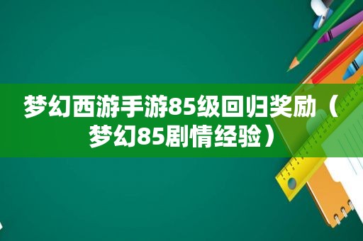 梦幻西游手游85级回归奖励（梦幻85剧情经验）