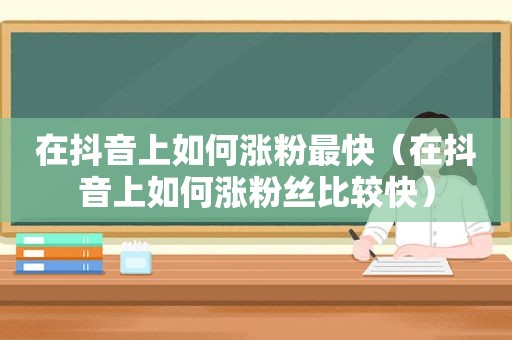 在抖音上如何涨粉最快（在抖音上如何涨粉丝比较快）