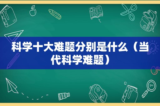 科学十大难题分别是什么（当代科学难题）