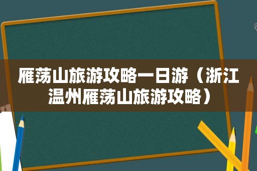 雁荡山旅游攻略一日游（浙江温州雁荡山旅游攻略）