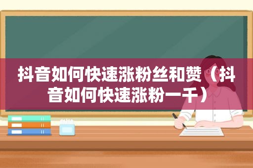 抖音如何快速涨粉丝和赞（抖音如何快速涨粉一千）