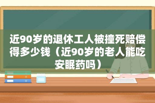 近90岁的退休工人被撞死赔偿得多少钱（近90岁的老人能吃安眠药吗）