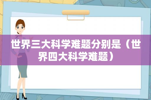 世界三大科学难题分别是（世界四大科学难题）