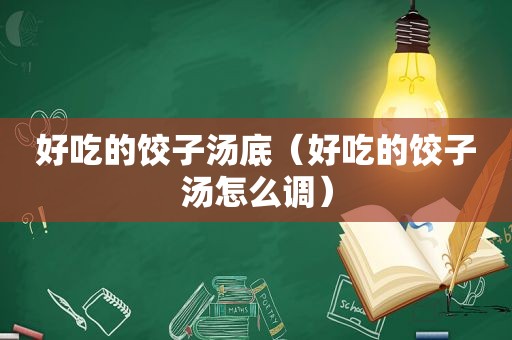 好吃的饺子汤底（好吃的饺子汤怎么调）