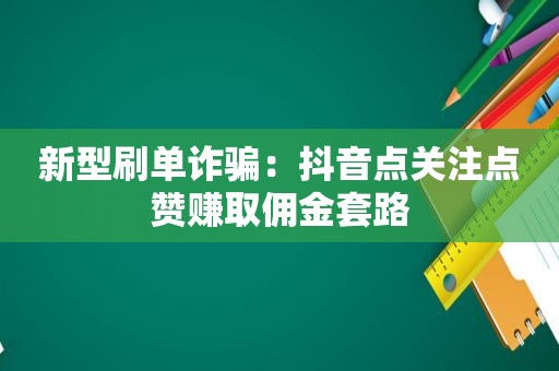 新型刷单诈骗：抖音点关注点赞赚取佣金套路