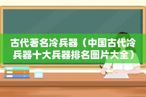 古代著名冷兵器（中国古代冷兵器十大兵器排名图片大全）