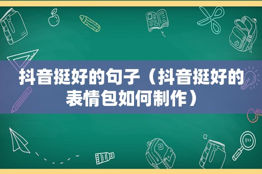 抖音挺好的句子（抖音挺好的表情包如何制作）