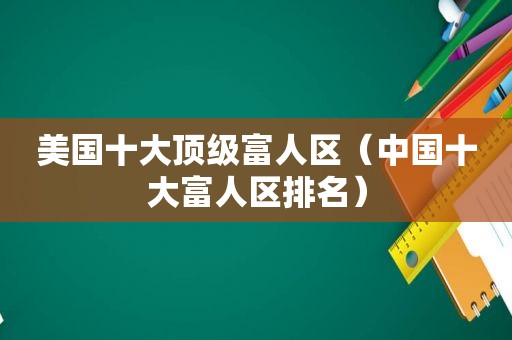 美国十大顶级富人区（中国十大富人区排名）