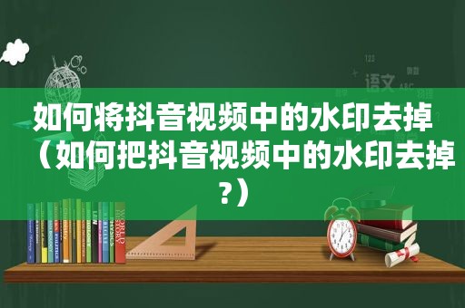 如何将抖音视频中的水印去掉（如何把抖音视频中的水印去掉?）