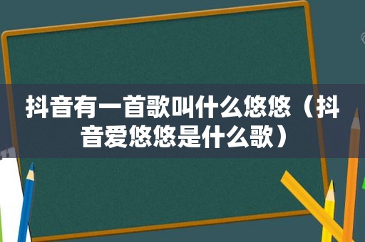 抖音有一首歌叫什么悠悠（抖音爱悠悠是什么歌）