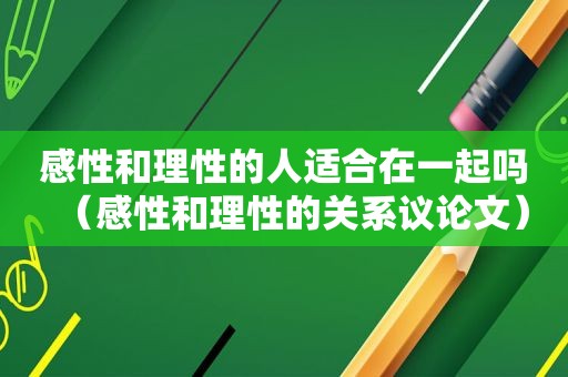 感性和理性的人适合在一起吗（感性和理性的关系议论文）