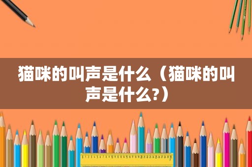 猫咪的叫声是什么（猫咪的叫声是什么?）