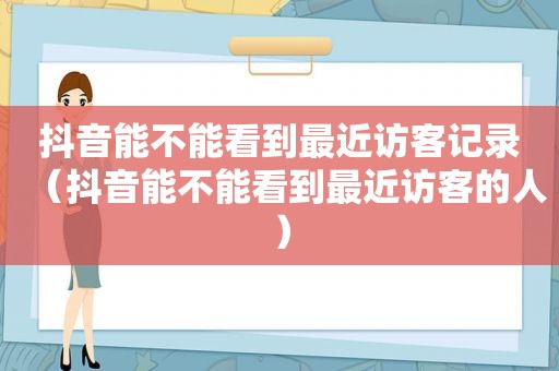 抖音能不能看到最近访客记录（抖音能不能看到最近访客的人）