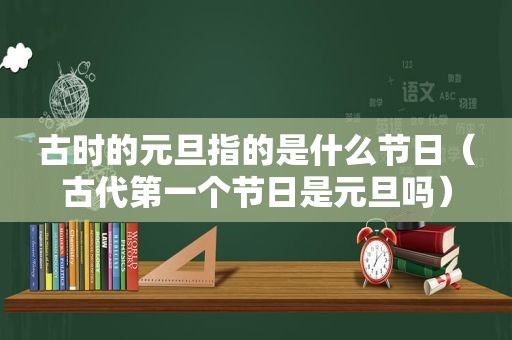 古时的元旦指的是什么节日（古代第一个节日是元旦吗）