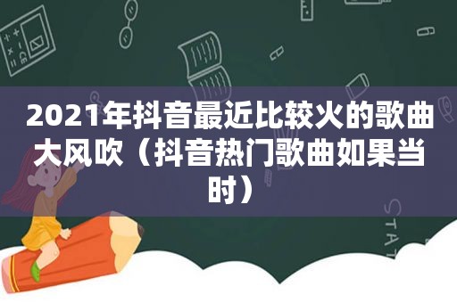 2021年抖音最近比较火的歌曲大风吹（抖音热门歌曲如果当时）