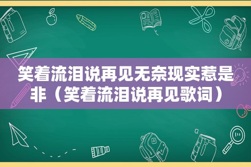 笑着流泪说再见无奈现实惹是非（笑着流泪说再见歌词）