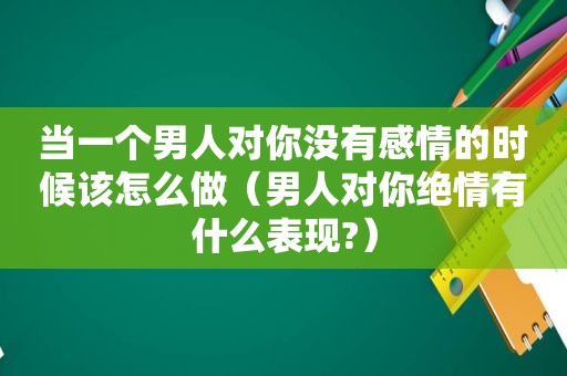 当一个男人对你没有感情的时候该怎么做（男人对你绝情有什么表现?）