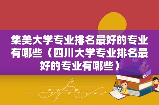 集美大学专业排名最好的专业有哪些（四川大学专业排名最好的专业有哪些）