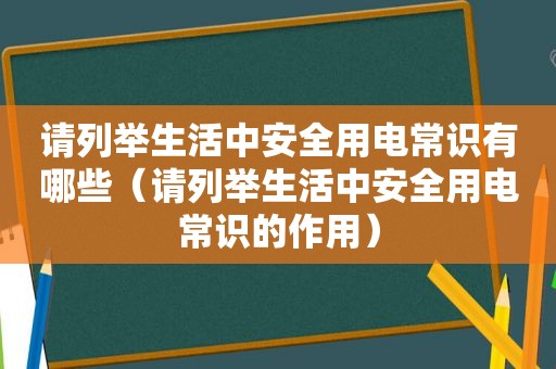 请列举生活中安全用电常识有哪些（请列举生活中安全用电常识的作用）