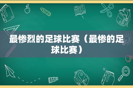 最惨烈的足球比赛（最惨的足球比赛）