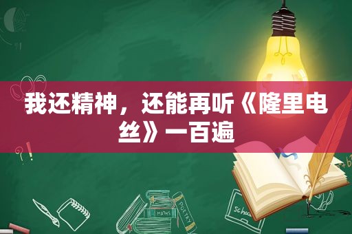 我还精神，还能再听《隆里电丝》一百遍