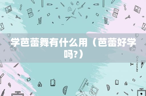 学芭蕾舞有什么用（芭蕾好学吗?）