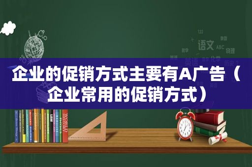 企业的促销方式主要有A广告（企业常用的促销方式）