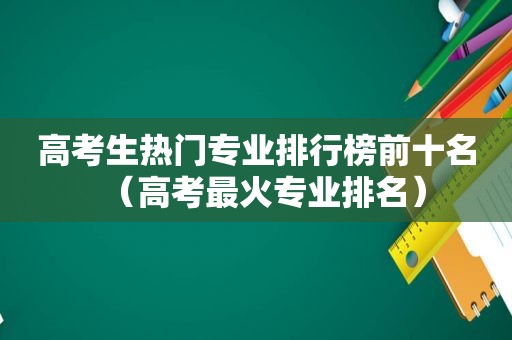 高考生热门专业排行榜前十名（高考最火专业排名）