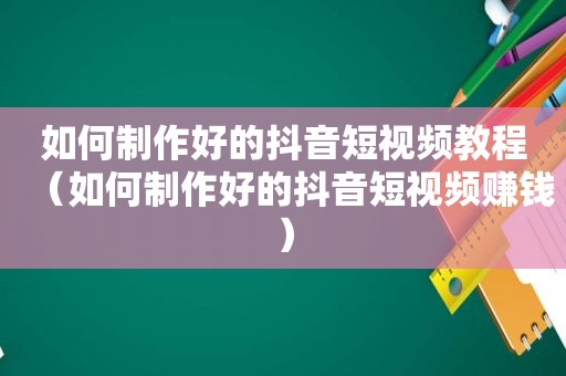 如何制作好的抖音短视频教程（如何制作好的抖音短视频赚钱）