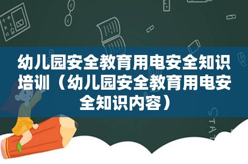 幼儿园安全教育用电安全知识培训（幼儿园安全教育用电安全知识内容）