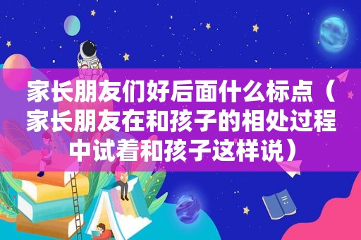 家长朋友们好后面什么标点（家长朋友在和孩子的相处过程中试着和孩子这样说）