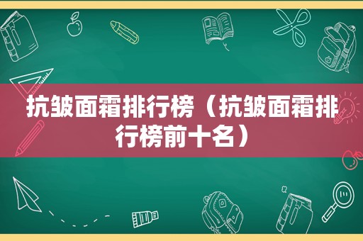 抗皱面霜排行榜（抗皱面霜排行榜前十名）