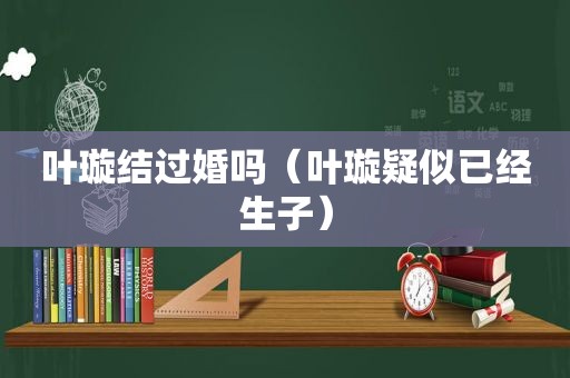 叶璇结过婚吗（叶璇疑似已经生子）