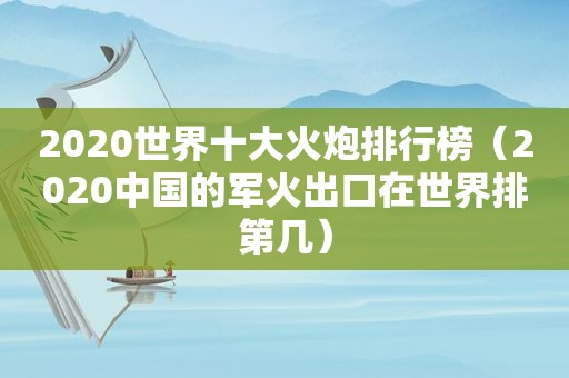 2020世界十大火炮排行榜（2020中国的军火出口在世界排第几）