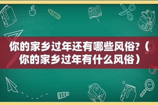 你的家乡过年还有哪些风俗?（你的家乡过年有什么风俗）