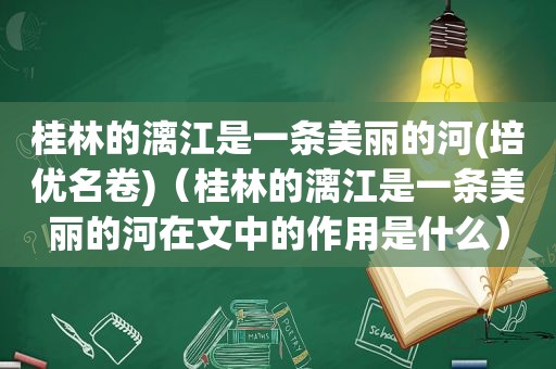 桂林的漓江是一条美丽的河(培优名卷)（桂林的漓江是一条美丽的河在文中的作用是什么）