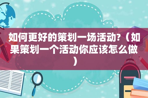 如何更好的策划一场活动?（如果策划一个活动你应该怎么做）