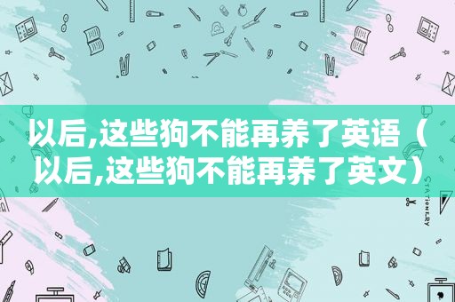 以后,这些狗不能再养了英语（以后,这些狗不能再养了英文）