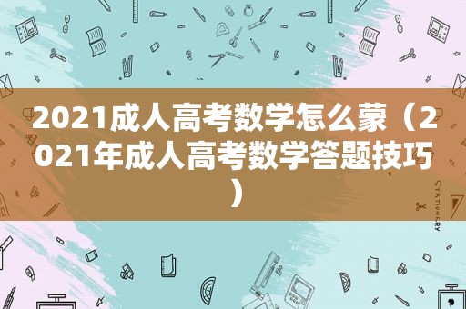 2021成人高考数学怎么蒙（2021年成人高考数学答题技巧）