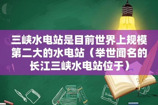 三峡水电站是目前世界上规模第二大的水电站（举世闻名的长江三峡水电站位于）