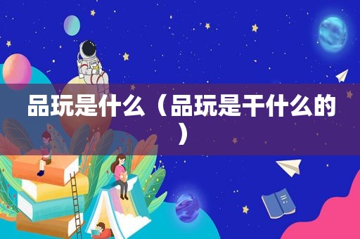 品玩是什么（品玩是干什么的）