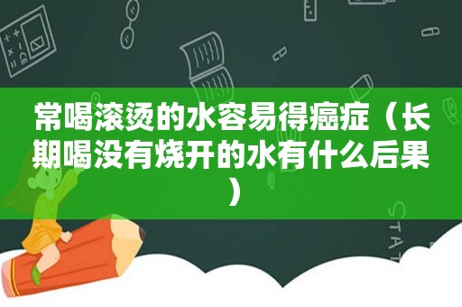 常喝滚烫的水容易得癌症（长期喝没有烧开的水有什么后果）