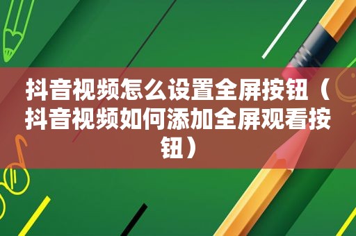 抖音视频怎么设置全屏按钮（抖音视频如何添加全屏观看按钮）