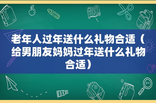 老年人过年送什么礼物合适（给男朋友妈妈过年送什么礼物合适）