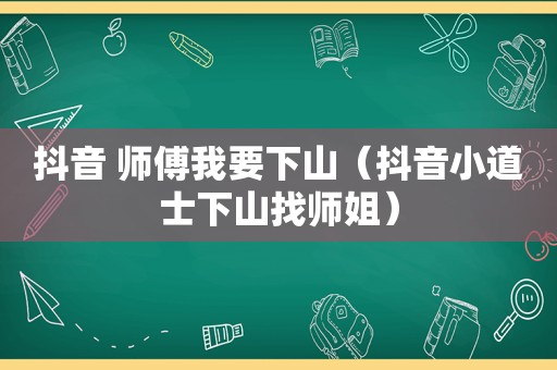 抖音 师傅我要下山（抖音小道士下山找师姐）