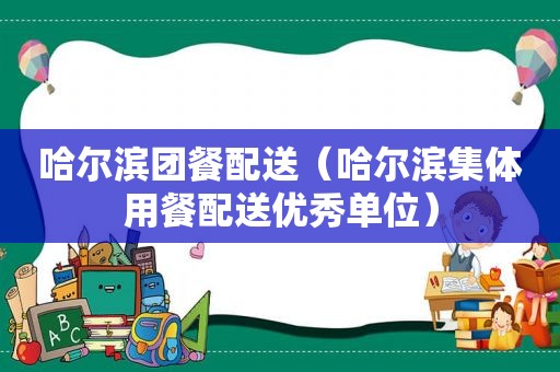 哈尔滨团餐配送（哈尔滨集体用餐配送优秀单位）