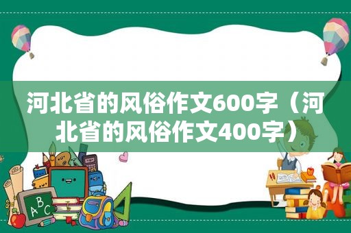 河北省的风俗作文600字（河北省的风俗作文400字）